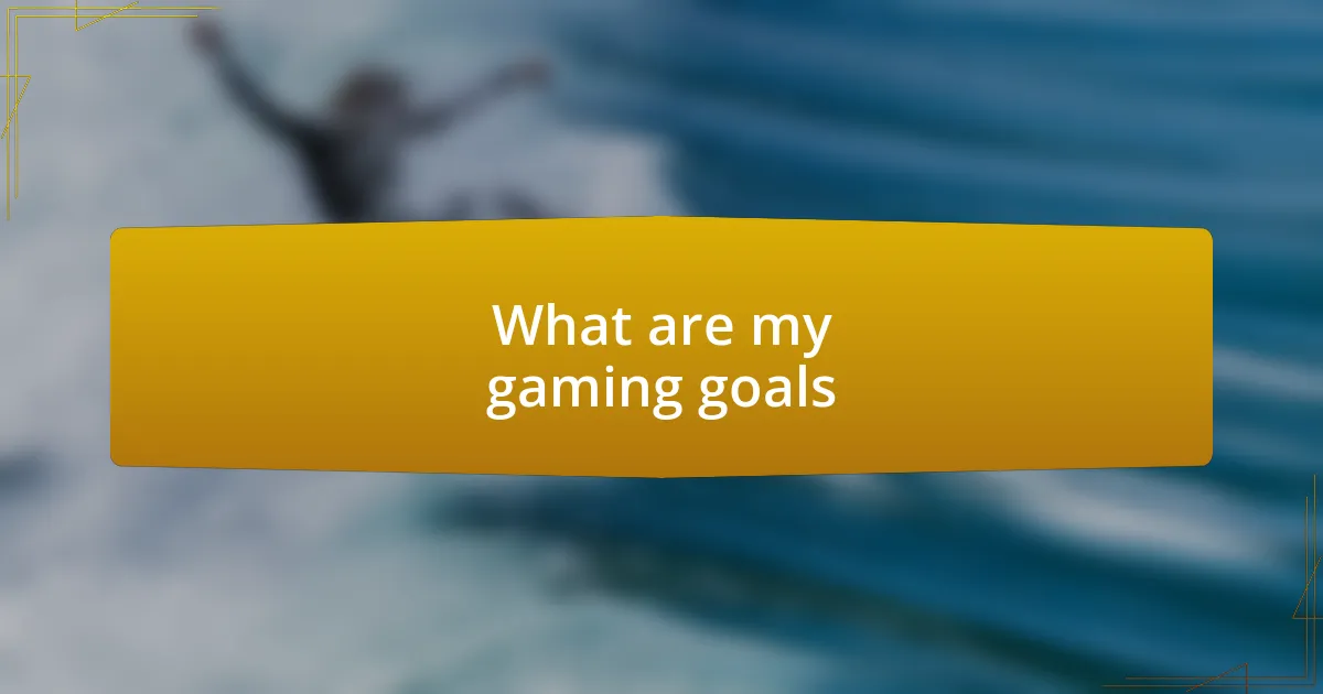 What are my gaming goals